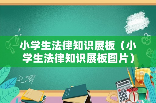 小學生法律知識展板（小學生法律知識展板圖片）