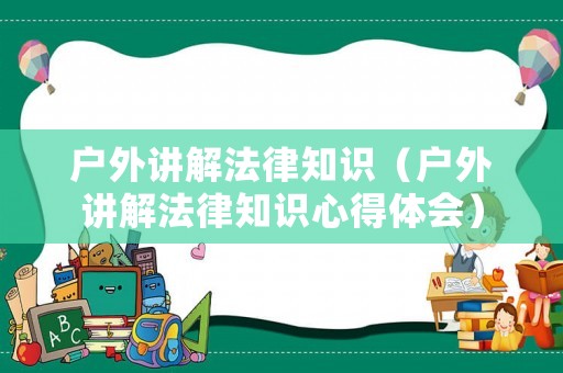 戶外講解法律知識(shí)（戶外講解法律知識(shí)心得體會(huì)）