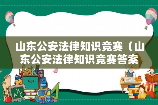 山東公安法律知識競賽（山東公安法律知識競賽答案）