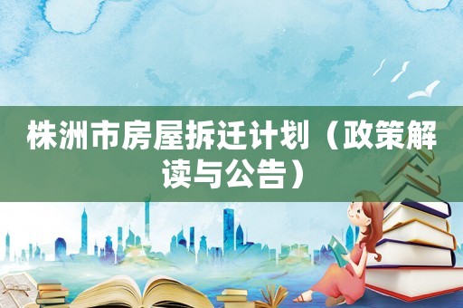 株洲市房屋拆遷計劃（政策解讀與公告）