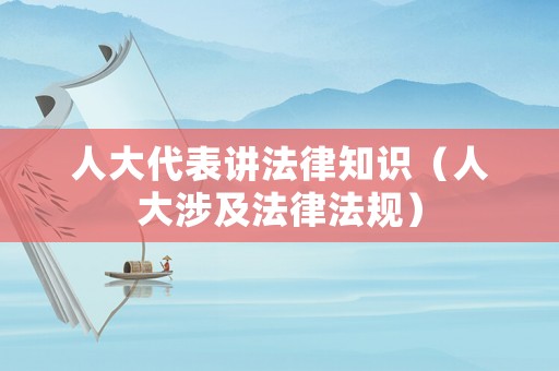 人大代表講法律知識（人大涉及法律法規(guī)）