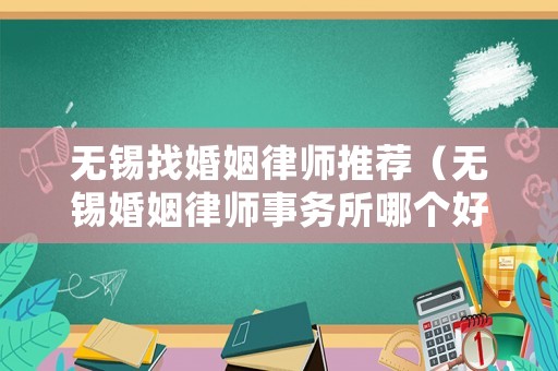 無錫找婚姻律師推薦（無錫婚姻律師事務(wù)所哪個(gè)好）