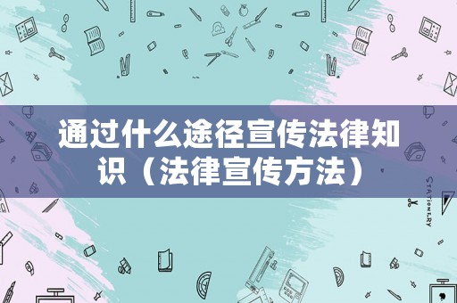 通過什么途徑宣傳法律知識（法律宣傳方法）