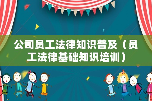 公司員工法律知識(shí)普及（員工法律基礎(chǔ)知識(shí)培訓(xùn)）