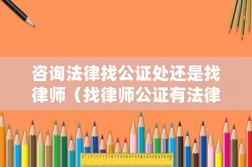 咨詢法律找公證處還是找律師（找律師公證有法律效益嗎）