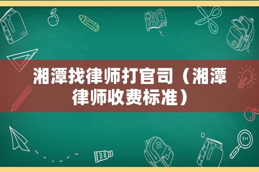 湘潭找律師打官司（湘潭律師收費標準）