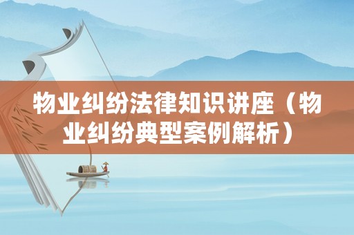 物業(yè)糾紛法律知識(shí)講座（物業(yè)糾紛典型案例解析）