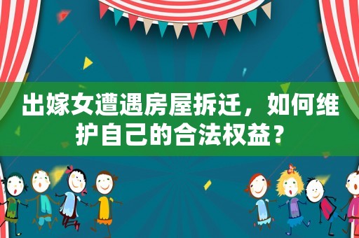 出嫁女遭遇房屋拆遷，如何維護自己的合法權益？
