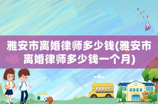 雅安市離婚律師多少錢(雅安市離婚律師多少錢一個月)