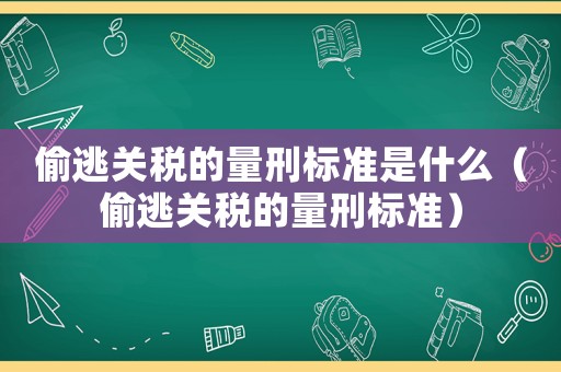 偷逃關稅的量刑標準是什么（偷逃關稅的量刑標準）
