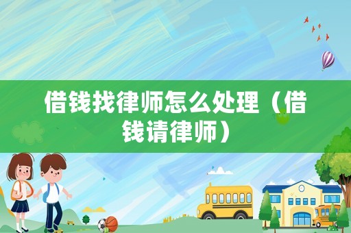 借錢找律師怎么處理（借錢請律師）
