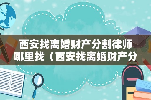 西安找離婚財(cái)產(chǎn)分割律師哪里找（西安找離婚財(cái)產(chǎn)分割律師哪里找好）