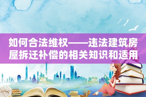 如何合法維權——違法建筑房屋拆遷補償的相關知識和適用方法