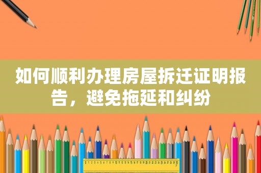 如何順利辦理房屋拆遷證明報告，避免拖延和糾紛