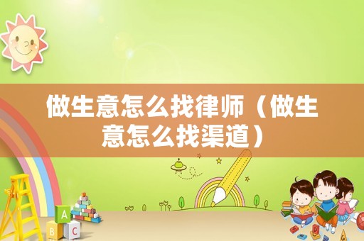 做生意怎么找律師（做生意怎么找渠道）