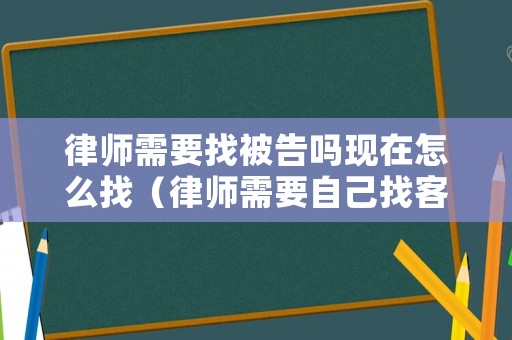 律師需要找被告嗎現(xiàn)在怎么找（律師需要自己找客戶嗎）