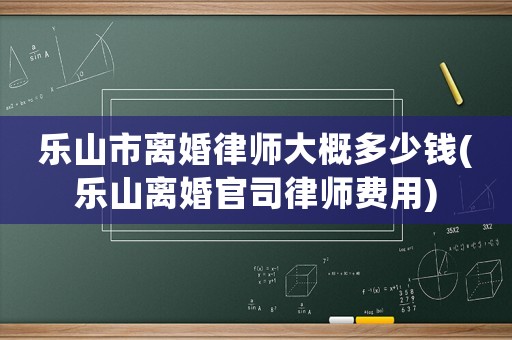 樂山市離婚律師大概多少錢(樂山離婚官司律師費用)