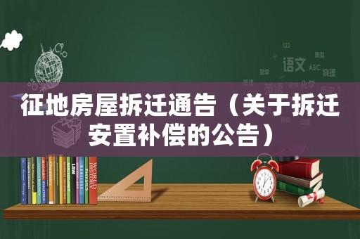 征地房屋拆遷通告（關于拆遷安置補償的公告）
