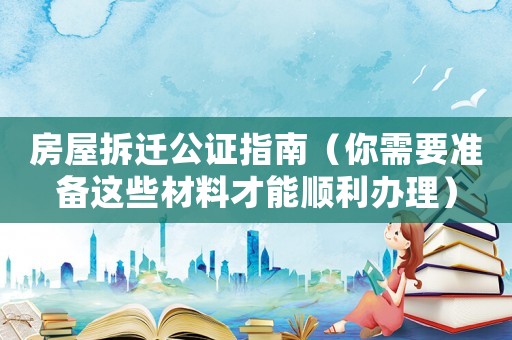 房屋拆遷公證指南（你需要準備這些材料才能順利辦理）