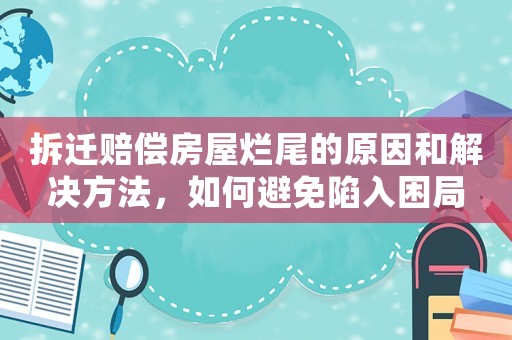 拆遷賠償房屋爛尾的原因和解決方法，如何避免陷入困局
