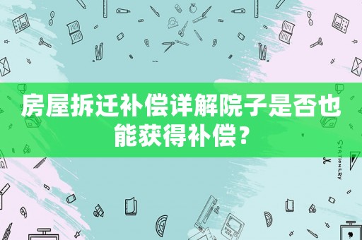 房屋拆遷補(bǔ)償詳解院子是否也能獲得補(bǔ)償？