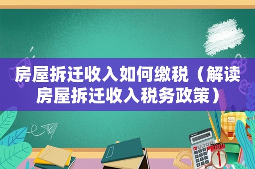 房屋拆遷收入如何繳稅（解讀房屋拆遷收入稅務政策）