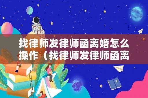 找律師發(fā)律師函離婚怎么操作（找律師發(fā)律師函離婚怎么操作的）