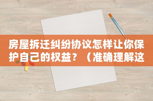 房屋拆遷糾紛協(xié)議怎樣讓你保護(hù)自己的權(quán)益？（準(zhǔn)確理解這份協(xié)議，才能占盡先機(jī)）