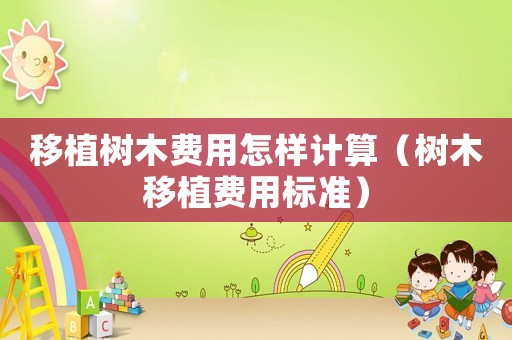 移植樹木費用怎樣計算（樹木移植費用標準）