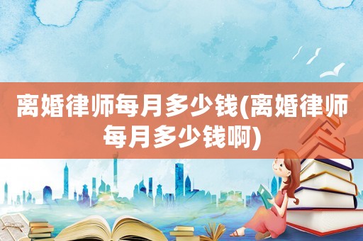 離婚律師每月多少錢(離婚律師每月多少錢啊)