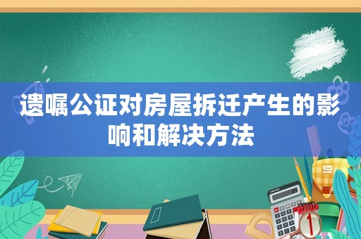 遺囑公證對(duì)房屋拆遷產(chǎn)生的影響和解決方法