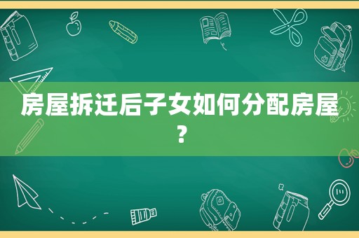 房屋拆遷后子女如何分配房屋？