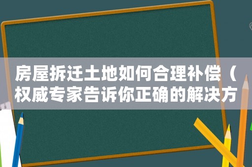 房屋拆遷土地如何合理補(bǔ)償（權(quán)威專(zhuān)家告訴你正確的解決方式）