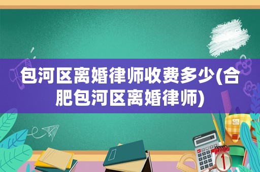 包河區離婚律師收費多少(合肥包河區離婚律師)