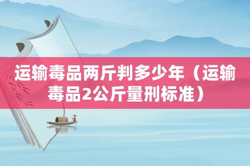 運輸毒品兩斤判多少年（運輸毒品2公斤量刑標準）
