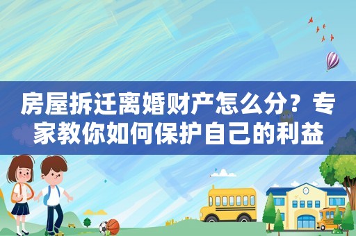 房屋拆遷離婚財產怎么分？專家教你如何保護自己的利益