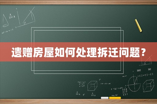 遺贈房屋如何處理拆遷問題？