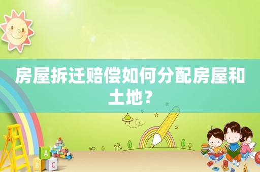 房屋拆遷賠償如何分配房屋和土地？