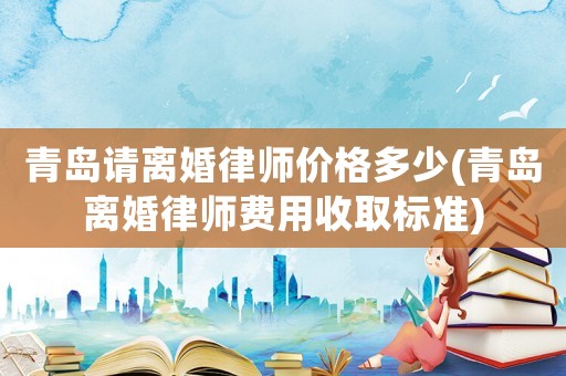 青島請離婚律師價格多少(青島離婚律師費用收取標(biāo)準(zhǔn))
