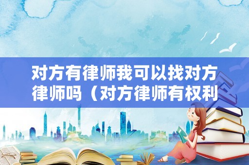 對方有律師我可以找對方律師嗎（對方律師有權利找我咨詢情況嗎）