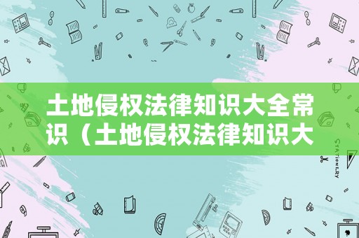 土地侵權(quán)法律知識大全常識（土地侵權(quán)法律知識大全常識圖片）