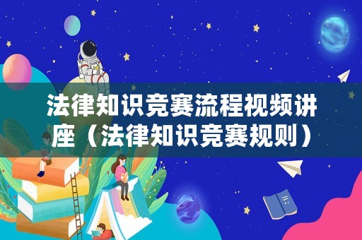 法律知識競賽流程視頻講座（法律知識競賽規(guī)則）