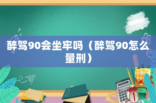 醉駕90會(huì)坐牢嗎（醉駕90怎么量刑）
