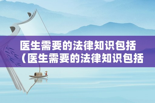 醫生需要的法律知識包括（醫生需要的法律知識包括哪些）