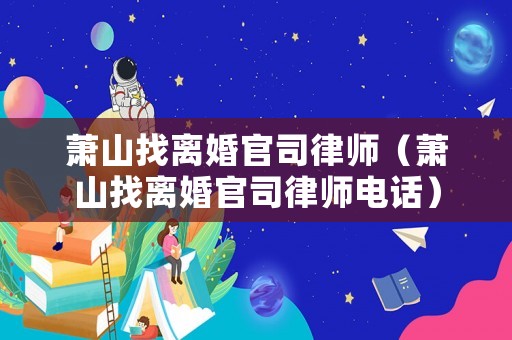蕭山找離婚官司律師（蕭山找離婚官司律師電話）