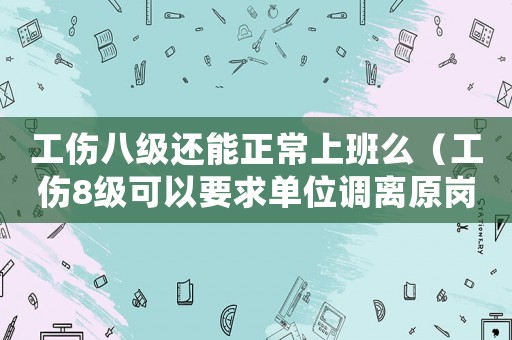 工傷八級還能正常上班么（工傷8級可以要求單位調離原崗位嗎）