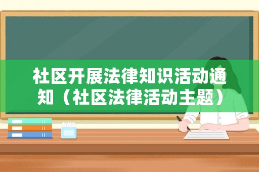 社區開展法律知識活動通知（社區法律活動主題）