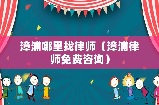 漳浦哪里找律師（漳浦律師免費咨詢）