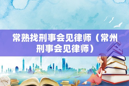 常熟找刑事會見律師（常州刑事會見律師）