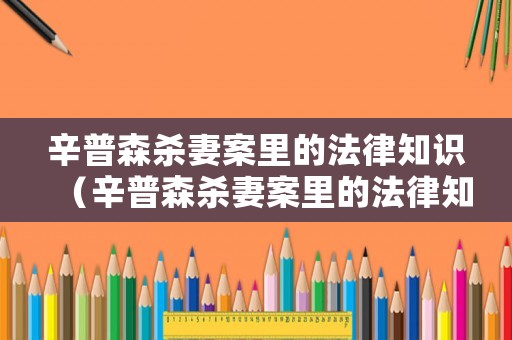 辛普森殺妻案里的法律知識（辛普森殺妻案里的法律知識是什么）